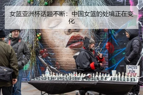 女篮亚洲杯话题不断：中国女篮的处境正在变化